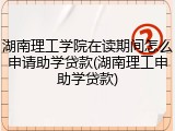 湖南理工学院在读期间怎么申请助学贷款(湖南理工申助学贷款)