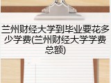 兰州财经大学到毕业要花多少学费(兰州财经大学学费总额)