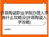 许昌陶瓷职业学院办理入学有什么攻略没(许昌陶瓷入学攻略)