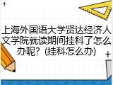 上海外国语大学贤达经济人文学院就读期间挂科了怎么办呢？(挂科怎么办)