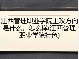 江西管理职业学院主攻方向是什么，怎么样(江西管理职业学院特色)