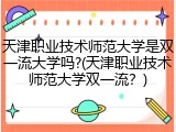 天津职业技术师范大学是双一流大学吗?(天津职业技术师范大学双一流？)