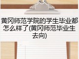 黄冈师范学院的学生毕业都怎么样了(黄冈师范毕业生去向)