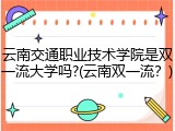 云南交通职业技术学院是双一流大学吗?(云南双一流？)