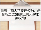 重庆工商大学要住校吗，是否能走读(重庆工商大学走读政策)