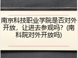南京科技职业学院是否对外开放，让进去参观吗？(南科院对外开放吗)