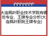 大连枫叶职业技术学院有哪些专业，王牌专业分析(大连枫叶职院王牌专业)