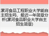 漯河食品工程职业大学能自主招生吗，最近一年简章分析(漯河食品职业大学自主招生简章)