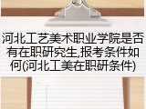 河北工艺美术职业学院是否有在职研究生,报考条件如何(河北工美在职研条件)