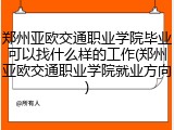 郑州亚欧交通职业学院毕业可以找什么样的工作(郑州亚欧交通职业学院就业方向)