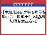 湘中幼儿师范高等专科学校毕业后一般能干什么呢(湘幼师专就业方向)