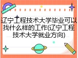 辽宁工程技术大学毕业可以找什么样的工作(辽宁工程技术大学就业方向)
