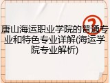 唐山海运职业学院的普通专业和特色专业详解(海运学院专业解析)