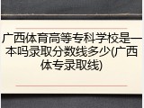 广西体育高等专科学校是一本吗录取分数线多少(广西体专录取线)