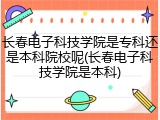 长春电子科技学院是专科还是本科院校呢(长春电子科技学院是本科)