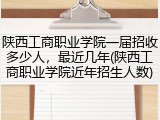 陕西工商职业学院一届招收多少人，最近几年(陕西工商职业学院近年招生人数)