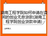 湖南工程学院如何申请在读间的创业无息贷款(湖南工程学院创业贷款申请)