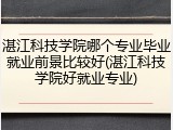 湛江科技学院哪个专业毕业就业前景比较好(湛江科技学院好就业专业)