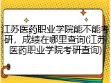 江苏医药职业学院能不能考研，成绩在哪里查询(江苏医药职业学院考研查询)