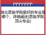 湖北恩施学院最好的专业是哪个，详细阐述(恩施学院顶尖专业)