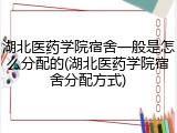 湖北医药学院宿舍一般是怎么分配的(湖北医药学院宿舍分配方式)