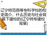 辽宁师范高等专科学校的校史简介，什么历史与社会背景下建校的(辽宁师专建校背景)