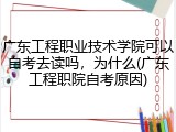 广东工程职业技术学院可以自考去读吗，为什么(广东工程职院自考原因)