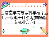曲靖医学高等专科学校毕业后一般能干什么呢(曲靖医专就业方向)