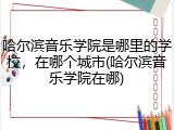 哈尔滨音乐学院是哪里的学校，在哪个城市(哈尔滨音乐学院在哪)