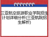 三亚航空旅游职业学院招生计划详细分析(三亚航院招生解析)