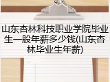山东杏林科技职业学院毕业生一般年薪多少钱(山东杏林毕业生年薪)