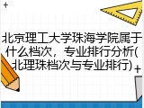 北京理工大学珠海学院属于什么档次，专业排行分析(北理珠档次与专业排行)