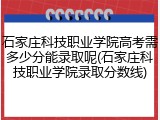 石家庄科技职业学院高考需多少分能录取呢(石家庄科技职业学院录取分数线)