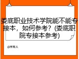 娄底职业技术学院能不能专接本，如何参考？(娄底职院专接本参考)