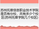 苏州托普信息职业技术学院是否有分校，共有多少个校区(苏州托普学院几个校区)