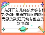 广东江门幼儿师范高等专科学校如何申请在读间的创业无息贷款(江门幼专创业贷款申请)