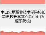 中山火炬职业技术学院校长是谁,校长基本介绍(中山火炬职院校)