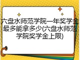 六盘水师范学院一年奖学金最多能拿多少(六盘水师范学院奖学金上限)