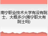 南宁职业技术大学有没有院士，大概多少(南宁职大有院士吗)