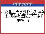 西安理工大学要招专升本吗，如何参考(西安理工专升本招生)