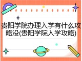 贵阳学院办理入学有什么攻略没(贵阳学院入学攻略)