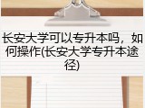 长安大学可以专升本吗，如何操作(长安大学专升本途径)