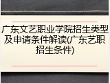 广东文艺职业学院招生类型及申请条件解读(广东艺职招生条件)