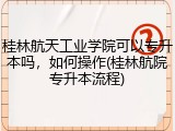 桂林航天工业学院可以专升本吗，如何操作(桂林航院专升本流程)