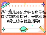 铜仁幼儿师范高等专科学校有没有就业指导，好就业吗(铜仁幼专就业指导)