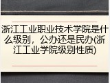 浙江工业职业技术学院是什么级别，公办还是民办(浙江工业学院级别性质)
