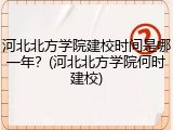 河北北方学院建校时间是哪一年？(河北北方学院何时建校)