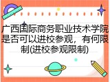 广西国际商务职业技术学院是否可以进校参观，有何限制(进校参观限制)