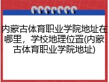 内蒙古体育职业学院地址在哪里，学校地理位置(内蒙古体育职业学院地址)