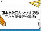 丽水学院要多少分才能进(丽水学院录取分数线)